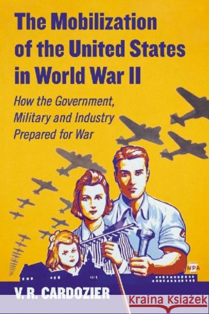 The Mobilization of the United States in World War II: How the Government, Military and Industry Prepared for War