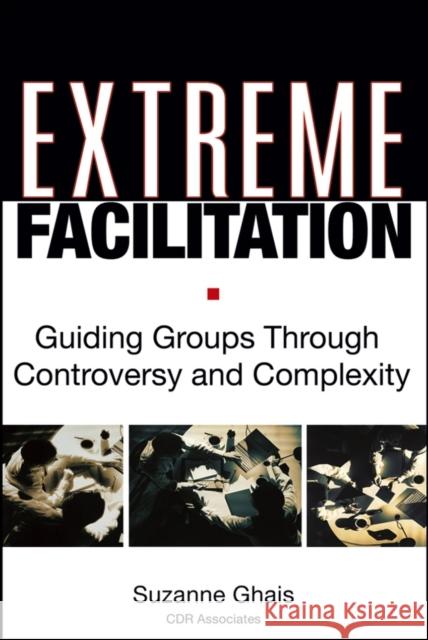 Extreme Facilitation: Guiding Groups Through Controversy and Complexity