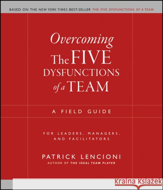 Overcoming the Five Dysfunctions of a Team: A Field Guide for Leaders, Managers, and Facilitators