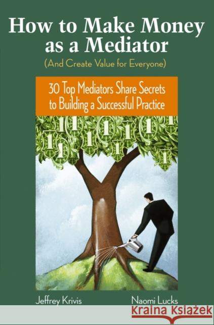 How to Make Money as a Mediator (and Create Value for Everyone): 30 Top Mediators Share Secrets to Building a Successful Practice