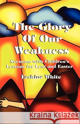 The Glory of Our Weakness: Sermons with Children's Lessons for Lent and Easter