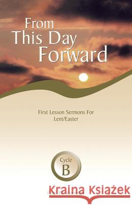 From This Day Forward: First Lesson Sermons for Lent/Easter: Cycle B