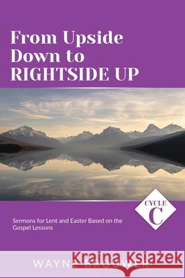 From Upside Down to Rightside Up: Cycle C Sermons for Lent and Easter Based on the Gospel Lessons