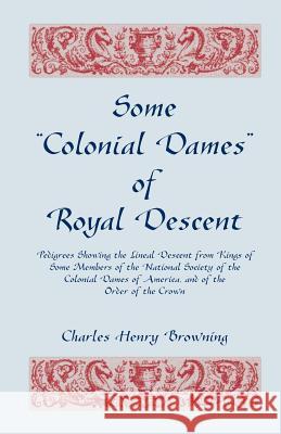 Some Colonial Dames of Royal Descent. Pedigrees Showing the Lineal Descent from Kings of Some Members of the National Society of the Colonial Dames