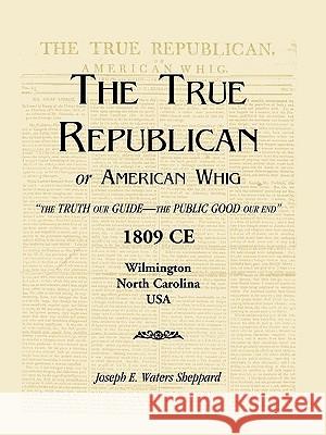 The True Republican, or American Whig: The Truth Our Guide - The Public Good Our End. 1809 CE, Wilmington, North Carolina, USA