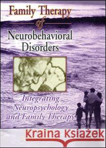 Family Therapy of Neurobehavioral Disorders : Integrating Neuropsychology and Family Therapy