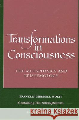 Transformations in Consciousness: The Metaphysics and Epistemology. Franklin Merrell-Wolff Containing His Introceptualism