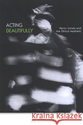 Acting Beautifully: Henry James and the Ethical Aesthetic