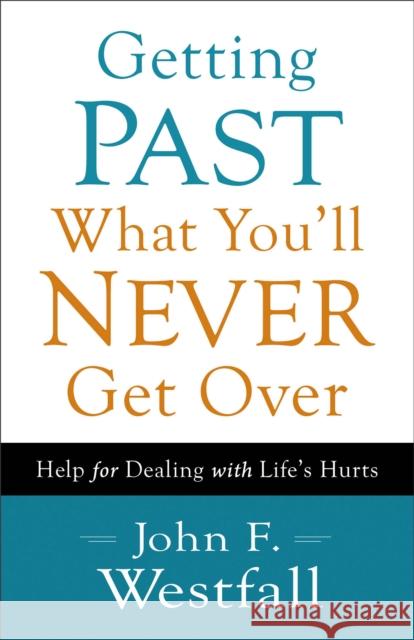 Getting Past What You'll Never Get Over: Help for Dealing with Life's Hurts