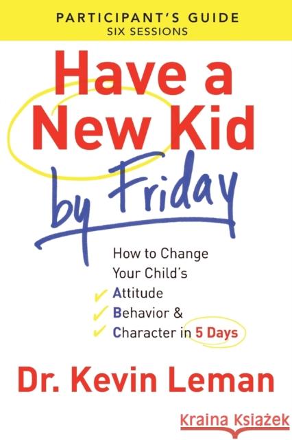 Have a New Kid by Friday Participant's Guide: How to Change Your Child's Attitude, Behavior & Character in 5 Days