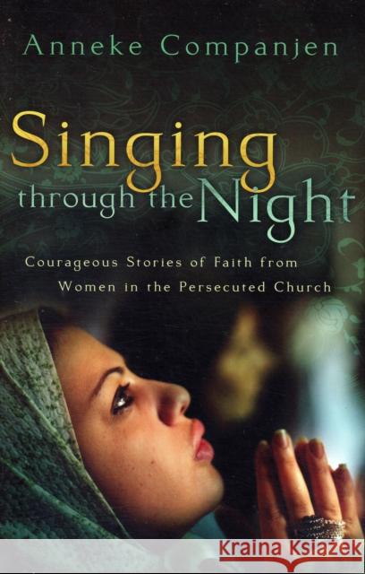 Singing Through the Night: Courageous Stories of Faith from Women in the Persecuted Church