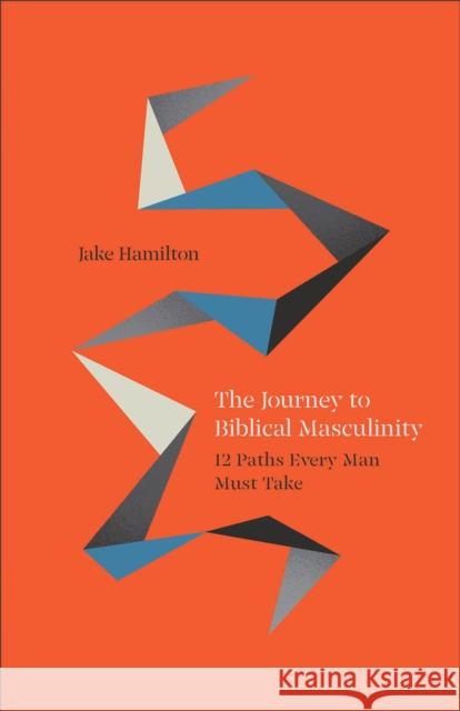 The Journey to Biblical Masculinity: 12 Paths Every Man Must Take