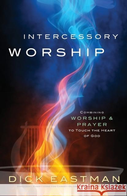 Intercessory Worship: Combining Worship and Prayer to Touch the Heart of God