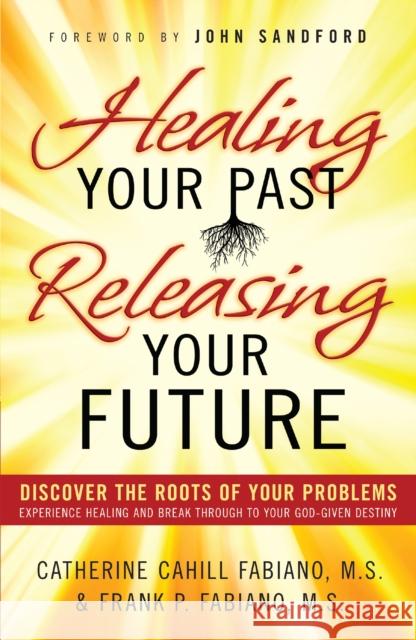 Healing Your Past, Releasing Your Future: Discover the Roots of Your Problems, Experience Healing and Breakthrough to Your God-Given Destiny