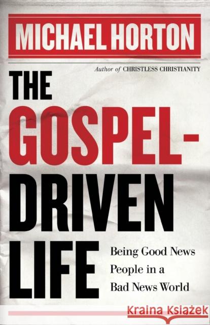 The Gospel-Driven Life: Being Good News People in a Bad News World