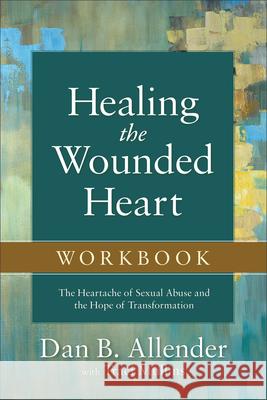 Healing the Wounded Heart Workbook: The Heartache of Sexual Abuse and the Hope of Transformation