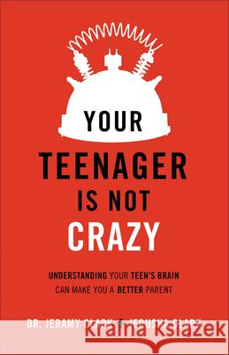 Your Teenager Is Not Crazy: Understanding Your Teen's Brain Can Make You a Better Parent