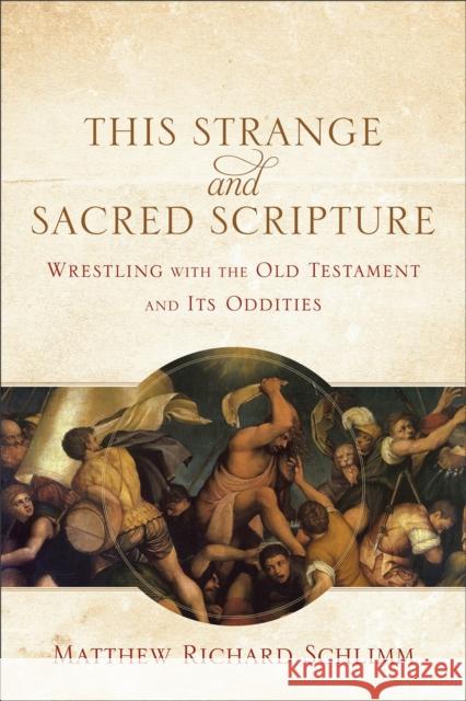 This Strange and Sacred Scripture: Wrestling with the Old Testament and Its Oddities