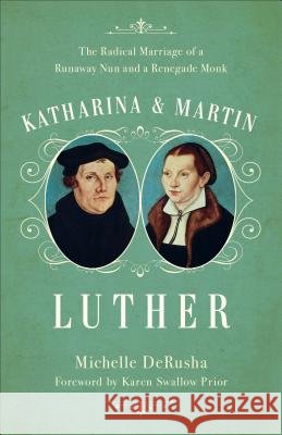 Katharina and Martin Luther: The Radical Marriage of a Runaway Nun and a Renegade Monk