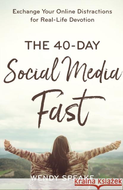 The 40–Day Social Media Fast – Exchange Your Online Distractions for Real–Life Devotion