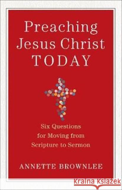 Preaching Jesus Christ Today: Six Questions for Moving from Scripture to Sermon
