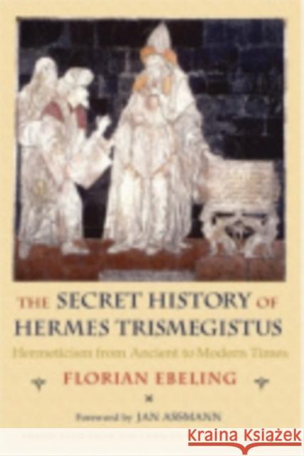 The Secret History of Hermes Trismegistus: Hermeticism from Ancient to Modern Times