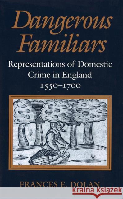 Dangerous Familiars: Representations of Domestic Crime in England, 1550-1700