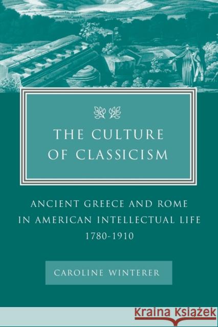 The Culture of Classicism: Ancient Greece and Rome in American Intellectual Life, 1780-1910