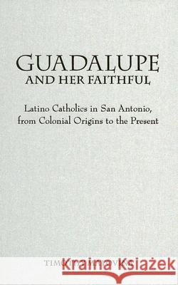 Guadalupe and Her Faithful: Latino Catholics in San Antonio, from Colonial Origins to the Present