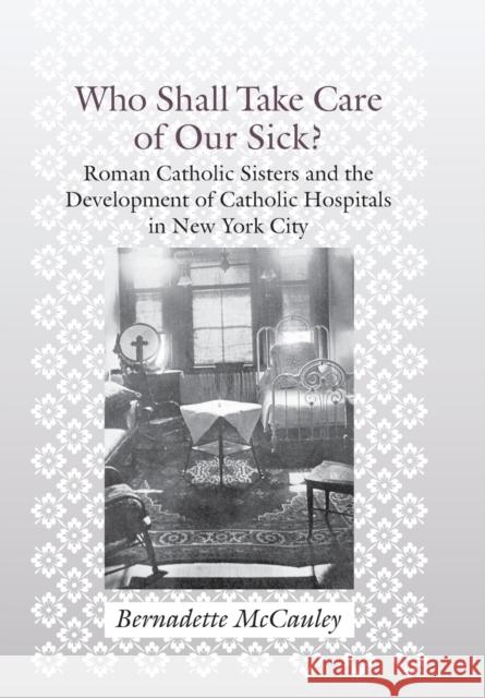 Who Shall Take Care of Our Sick?: Roman Catholic Sisters and the Development of Catholic Hospitals in New York City