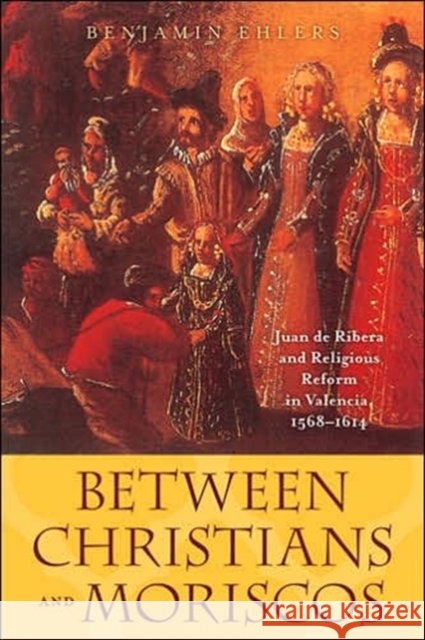 Between Christians and Moriscos: Juan de Ribera and Religious Reform in Valencia, 1568-1614