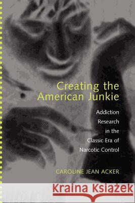 Creating the American Junkie: Addiction Research in the Classic Era of Narcotic Control