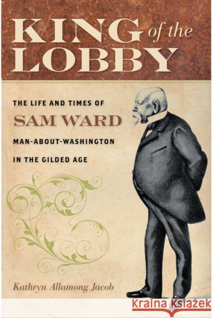 King of the Lobby: The Life and Times of Sam Ward, Man-About-Washington in the Gilded Age