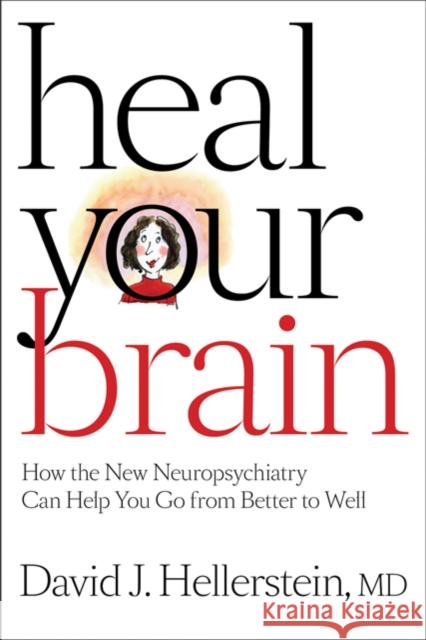 Heal Your Brain: How the New Neuropsychiatry Can Help You Go from Better to Well