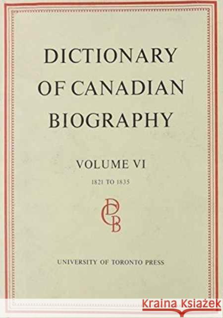 Dictionary of Canadian Biography / Dictionaire Biographique Du Canada: Volume VI, 1821 - 1835