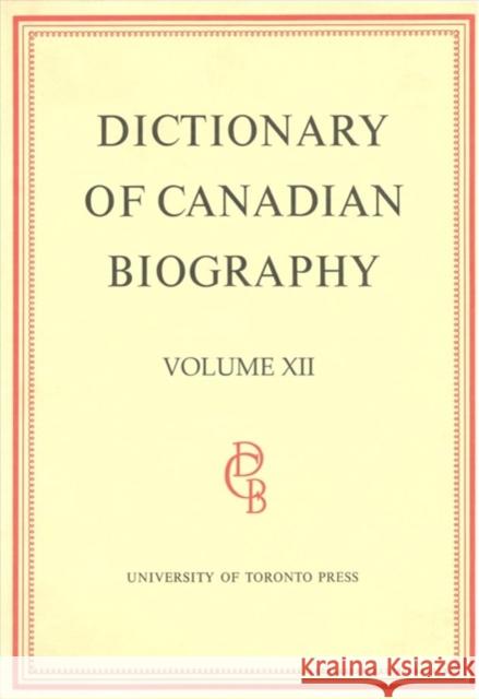 Dictionary of Canadian Biography / Dictionaire Biographique Du Canada: Volume XII, 1891 - 1900