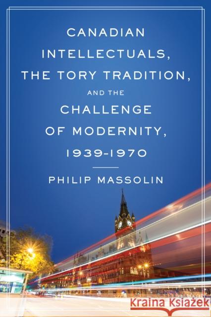 Canadian Intellectuals, the Tory Tradition, and the Challenge of Modernity, 1939-1970
