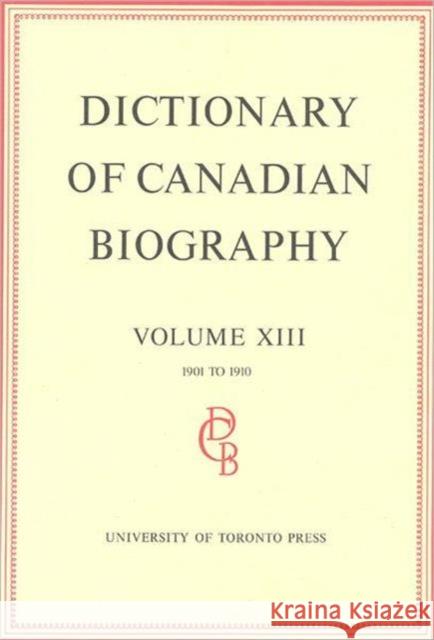 Dictionary of Canadian Biography / Dictionaire Biographique Du Canada: Volume XIII, 1901 - 1910