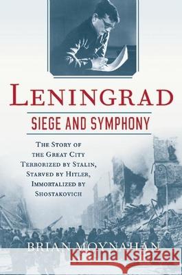 Leningrad: Siege and Symphony: The Story of the Great City Terrorized by Stalin, Starved by Hitler, Immortalized by Shostakovich