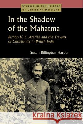 In the Shadow of the Mahatma: Bishop V. S. Azariah and the Travails of Christianity in British India