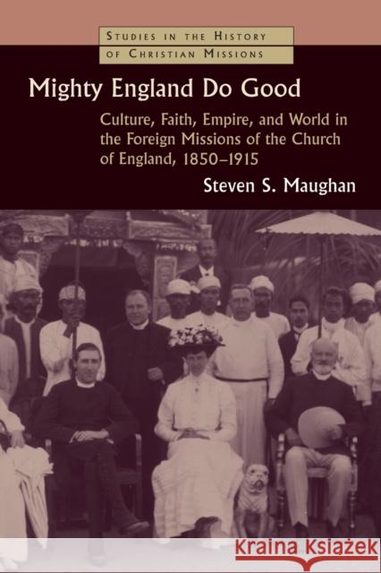 Mighty England Do Good: Culture, Faith, Empire, and World in the Foreign Missions of the Church of England, 1850-1915