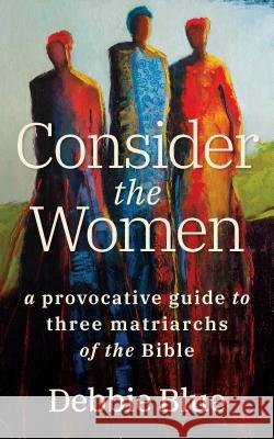 Consider the Women: A Provocative Guide to Three Matriarchs of the Bible