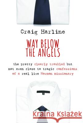 Way Below the Angels: The Pretty Clearly Troubled But Not Even Close to Tragic Confessions of a Real Live Mormon Missionary