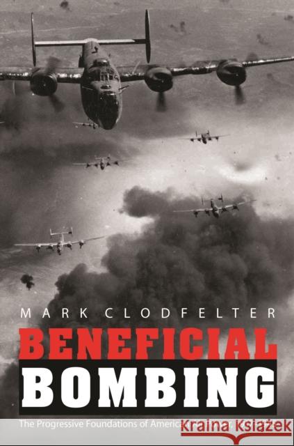 Beneficial Bombing: The Progressive Foundations of American Air Power, 1917-1945