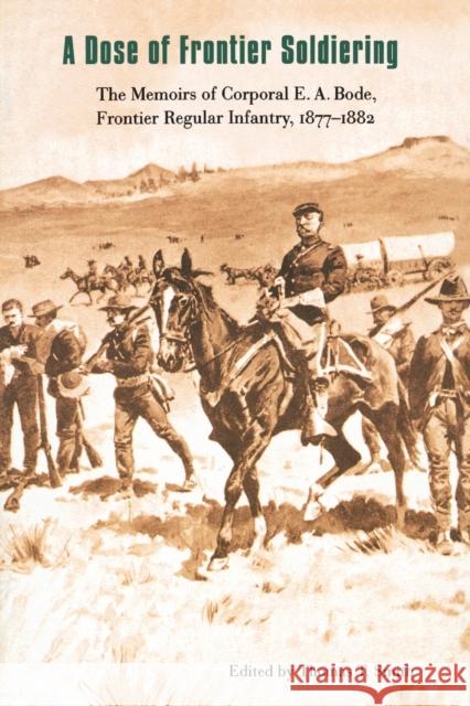 A Dose of Frontier Soldiering: The Memoirs of Corporal E. A. Bode, Frontier Regular Infantry, 1877-1882