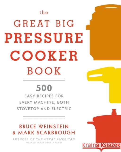 The Great Big Pressure Cooker Book: 500 Easy Recipes for Every Machine, Both Stovetop and Electric: A Cookbook