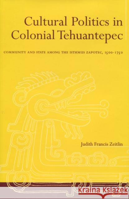 Cultural Politics in Colonial Tehuantepec: Community and State Among the Isthmus Zapotec, 1500-1750