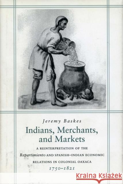 Indians, Merchants, and Markets: A Reinterpretation of the Repartimiento and Spanish-Indian Economic Relations in Colonial Oaxaca, 1750-1821