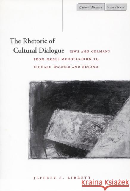 The Rhetoric of Cultural Dialogue: Jews and Germans from Moses Mendelssohn to Richard Wagner and Beyond