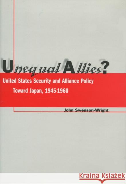 Unequal Allies?: United States Security and Alliance Policy Toward Japan, 1945-1960